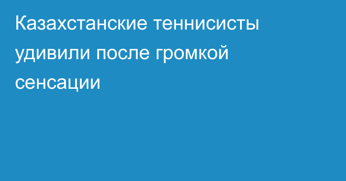 Казахстанские теннисисты удивили после громкой сенсации