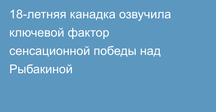 18-летняя канадка озвучила ключевой фактор сенсационной победы над Рыбакиной