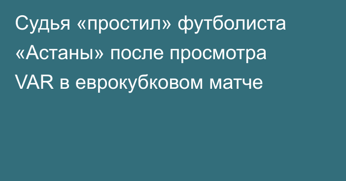 Судья «простил» футболиста «Астаны» после просмотра VAR в еврокубковом матче