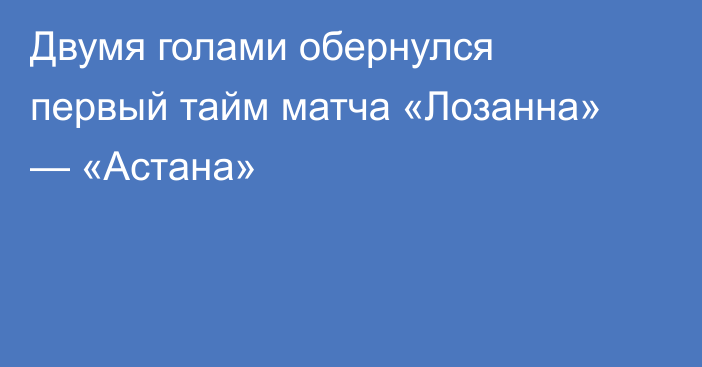 Двумя голами обернулся первый тайм матча «Лозанна» — «Астана»