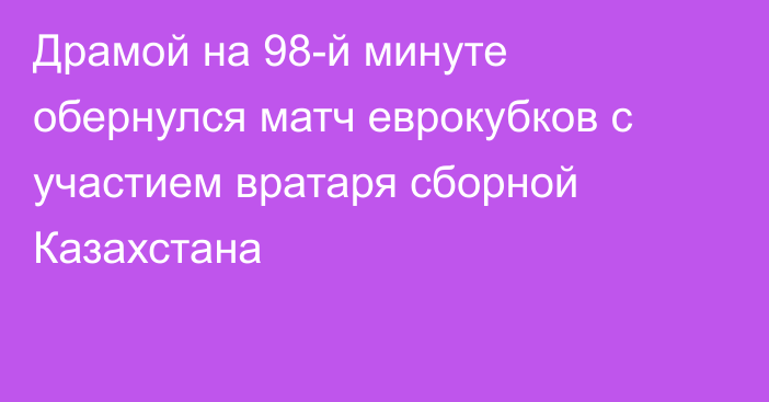 Драмой на 98-й минуте обернулся матч еврокубков с участием вратаря сборной Казахстана
