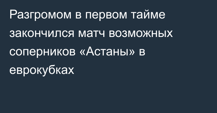 Разгромом в первом тайме закончился матч возможных соперников «Астаны» в еврокубках