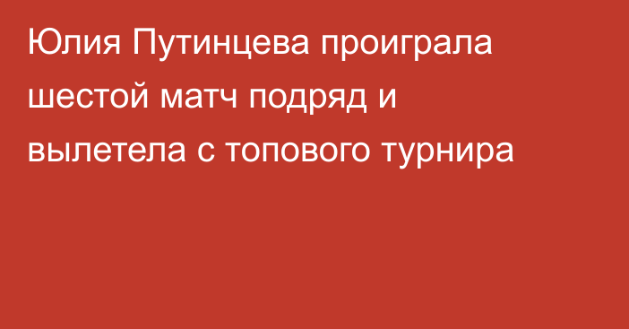 Юлия Путинцева проиграла шестой матч подряд и вылетела с топового турнира
