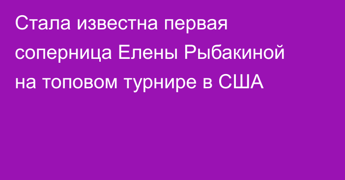 Стала известна первая соперница Елены Рыбакиной на топовом турнире в США