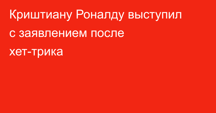 Криштиану Роналду выступил с заявлением после хет-трика
