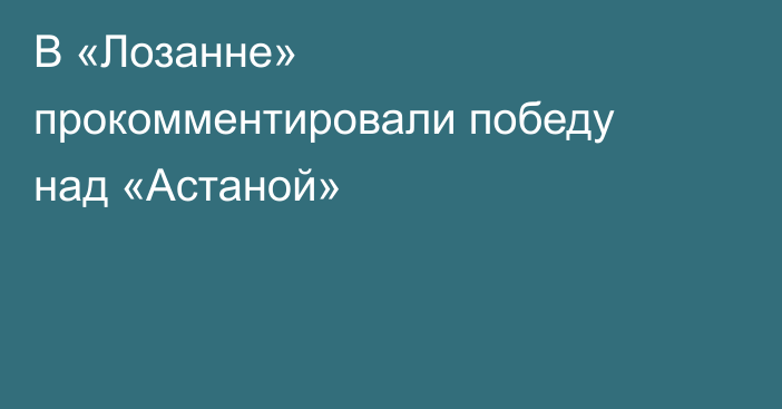 В «Лозанне» прокомментировали победу над «Астаной»