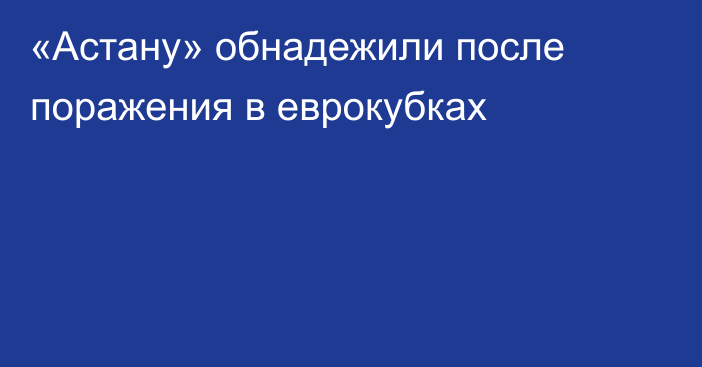«Астану» обнадежили после поражения в еврокубках