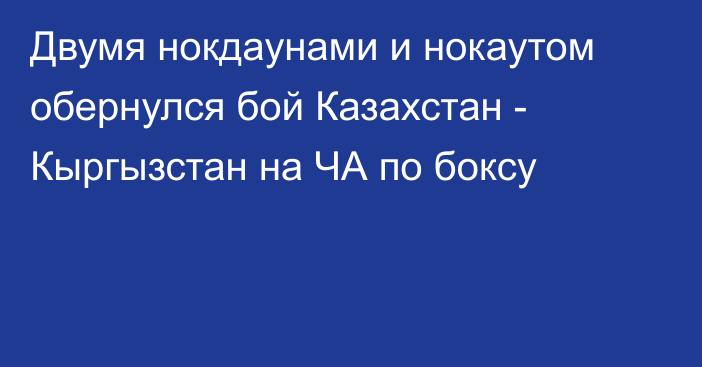 Двумя нокдаунами и нокаутом обернулся бой Казахстан - Кыргызстан на ЧА по боксу