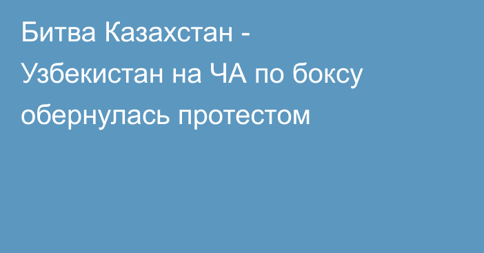 Битва Казахстан - Узбекистан на ЧА по боксу обернулась протестом