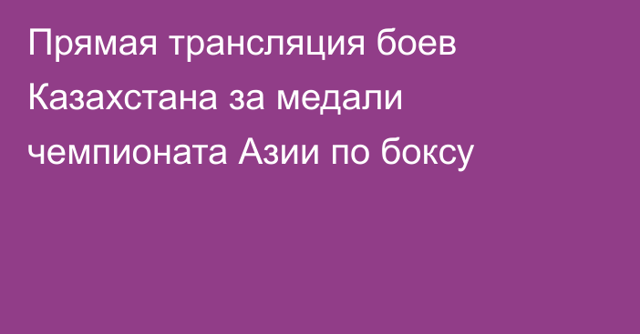 Прямая трансляция боев Казахстана за медали чемпионата Азии по боксу