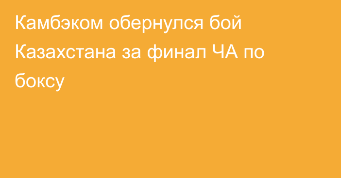 Камбэком обернулся бой Казахстана за финал ЧА по боксу