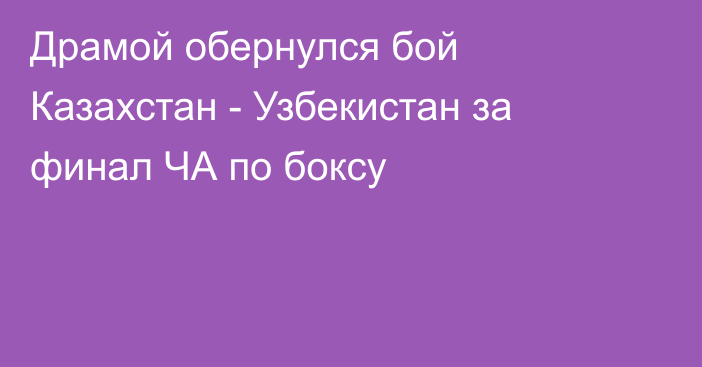 Драмой обернулся бой Казахстан - Узбекистан за финал ЧА по боксу