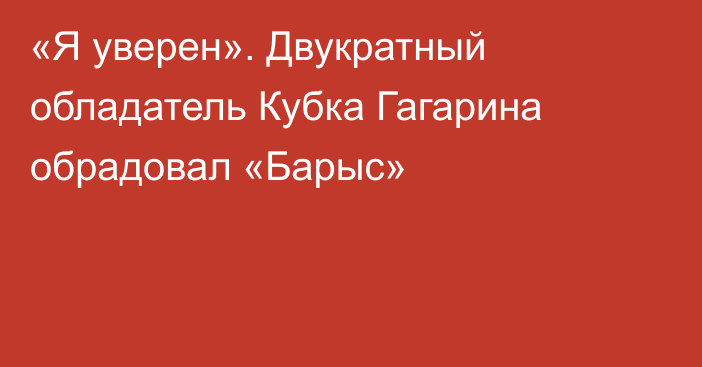 «Я уверен». Двукратный обладатель Кубка Гагарина обрадовал «Барыс»