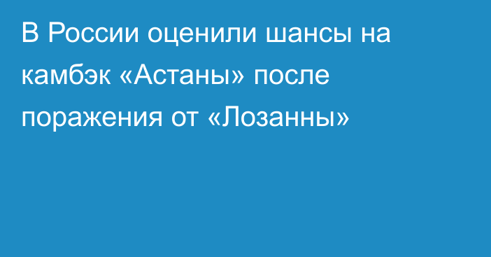 В России оценили шансы на камбэк «Астаны» после поражения от «Лозанны»