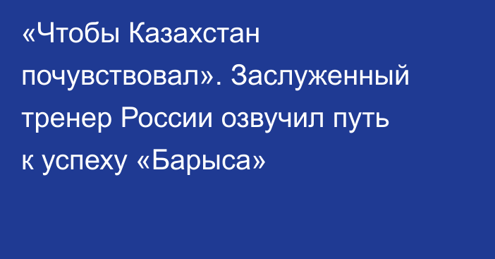 «Чтобы Казахстан почувствовал». Заслуженный тренер России озвучил путь к успеху «Барыса»