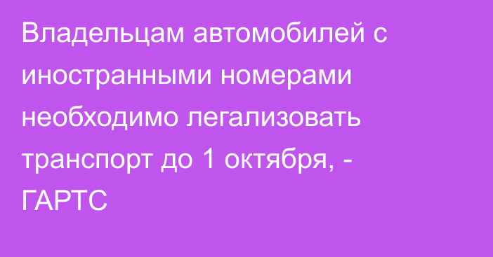 Владельцам автомобилей с иностранными номерами необходимо легализовать транспорт до 1 октября, - ГАРТС