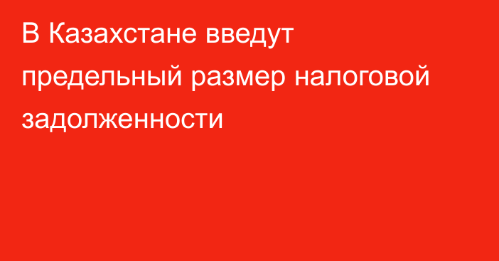 В Казахстане введут предельный размер налоговой задолженности