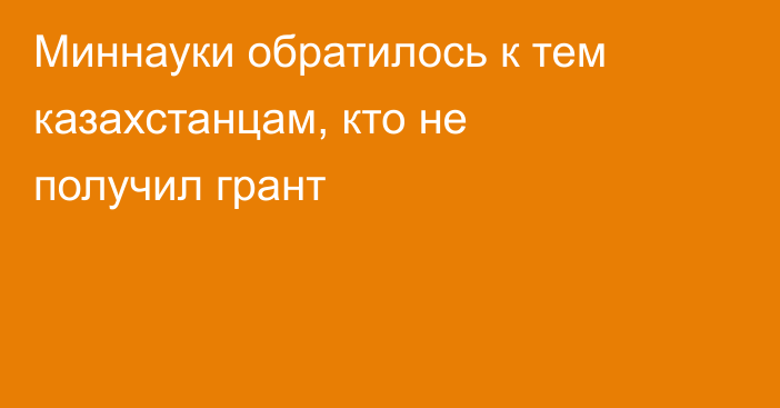 Миннауки обратилось к тем казахстанцам, кто не получил грант