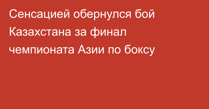 Сенсацией обернулся бой Казахстана за финал чемпионата Азии по боксу