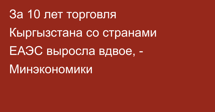 За 10 лет торговля Кыргызстана со странами ЕАЭС выросла вдвое, - Минэкономики