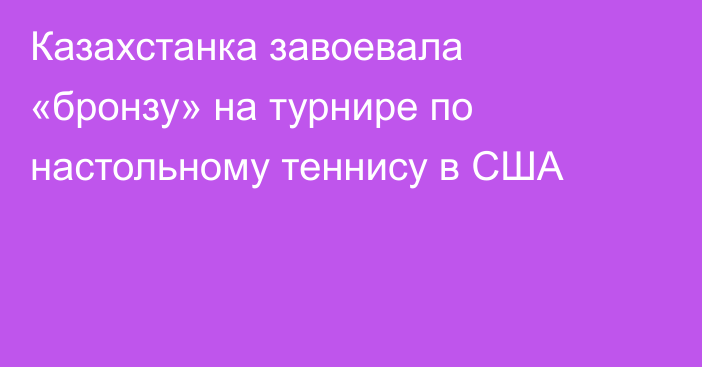 Казахстанка завоевала «бронзу» на турнире по настольному теннису в США