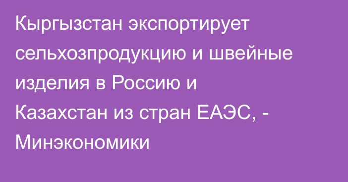 Кыргызстан экспортирует сельхозпродукцию и швейные изделия в Россию и Казахстан из стран ЕАЭС, - Минэкономики