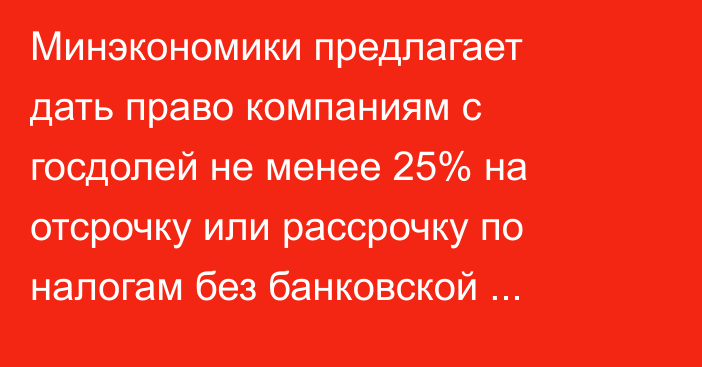 Минэкономики предлагает дать право компаниям с госдолей не менее 25% на отсрочку или рассрочку по налогам без банковской гарантии