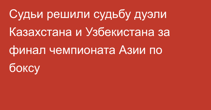 Судьи решили судьбу дуэли Казахстана и Узбекистана за финал чемпионата Азии по боксу