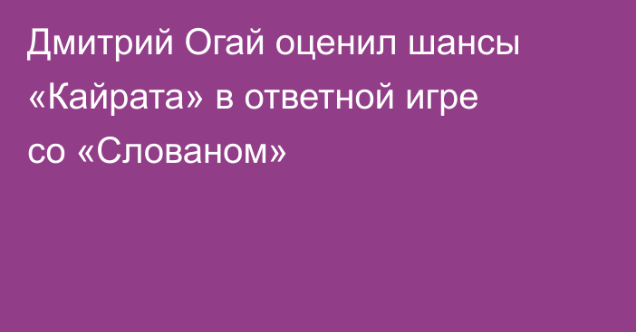 Дмитрий Огай оценил шансы «Кайрата» в ответной игре со «Слованом»