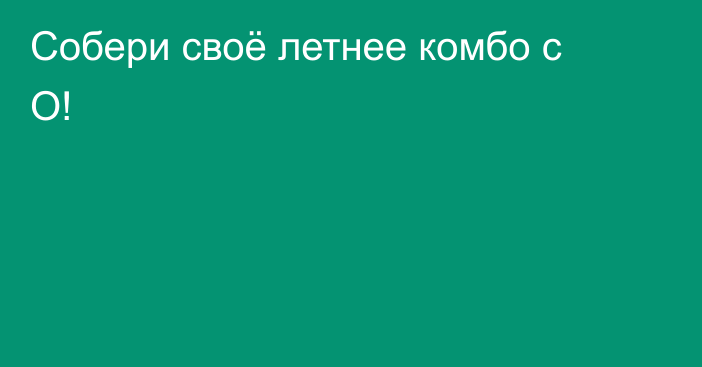 Собери своё летнее комбо с О!