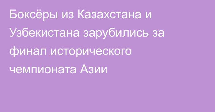 Боксёры из Казахстана и Узбекистана зарубились за финал исторического чемпионата Азии
