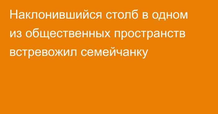 Наклонившийся столб в одном из общественных пространств встревожил семейчанку