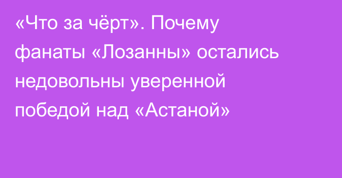 «Что за чёрт». Почему фанаты «Лозанны» остались недовольны уверенной победой над «Астаной»