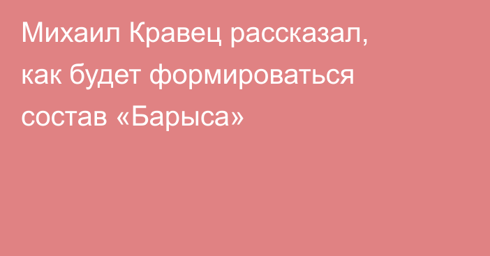 Михаил Кравец рассказал, как будет формироваться состав «Барыса»