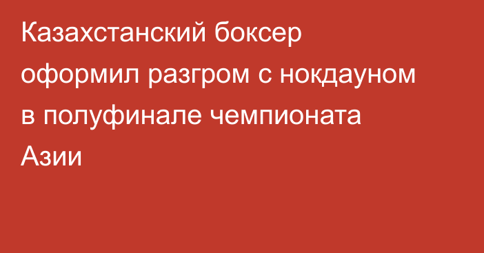 Казахстанский боксер оформил разгром с нокдауном в полуфинале чемпионата Азии