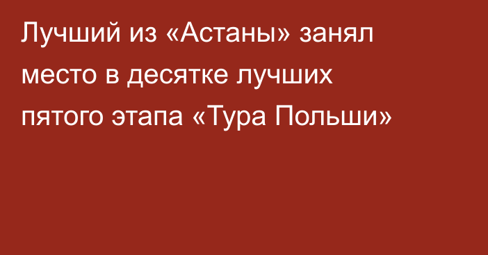 Лучший из «Астаны» занял место в десятке лучших пятого этапа «Тура Польши»