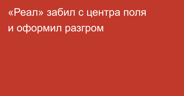 «Реал» забил с центра поля и оформил разгром