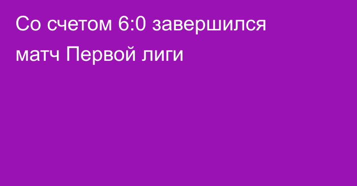 Со счетом 6:0 завершился матч Первой лиги