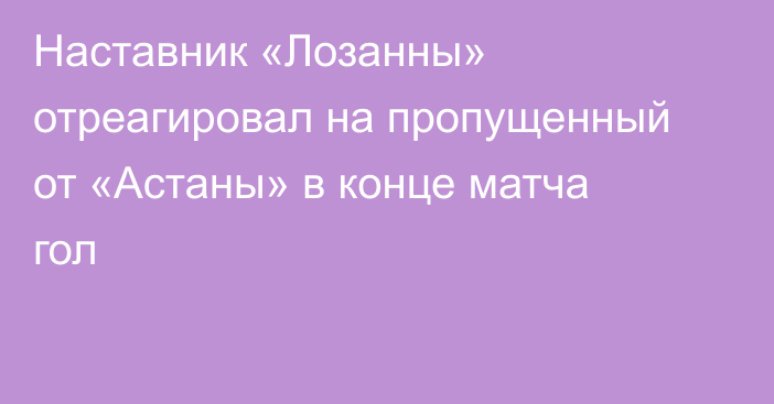Наставник «Лозанны» отреагировал на пропущенный от «Астаны» в конце матча гол