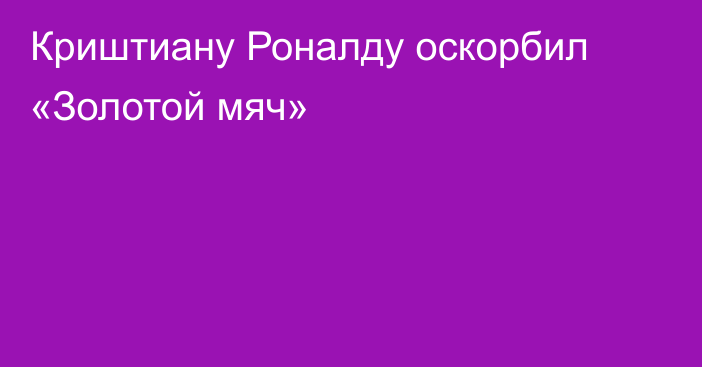 Криштиану Роналду оскорбил «Золотой мяч»