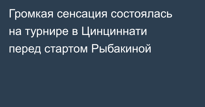Громкая сенсация состоялась на турнире в Цинциннати перед стартом Рыбакиной