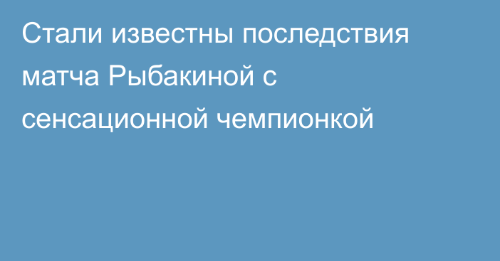 Стали известны последствия матча Рыбакиной с сенсационной чемпионкой