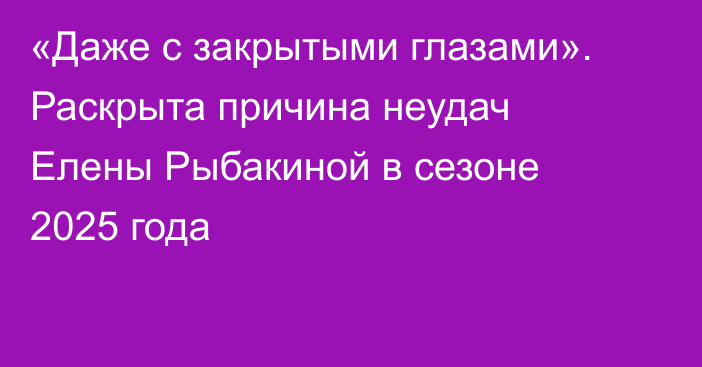«Даже с закрытыми глазами». Раскрыта причина неудач Елены Рыбакиной в сезоне 2025 года