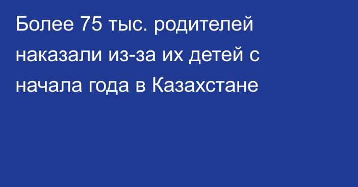 Более 75 тыс. родителей наказали из-за их детей с начала года в Казахстане