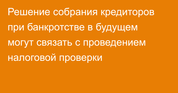 Решение собрания кредиторов при банкротстве в будущем могут связать с проведением налоговой проверки