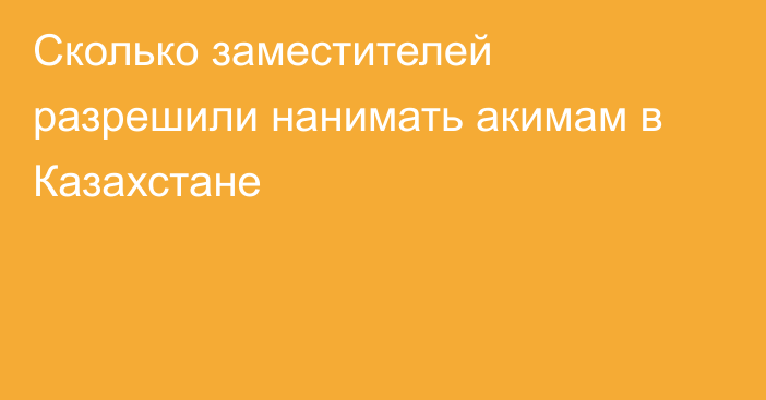 Сколько заместителей разрешили нанимать акимам в Казахстане