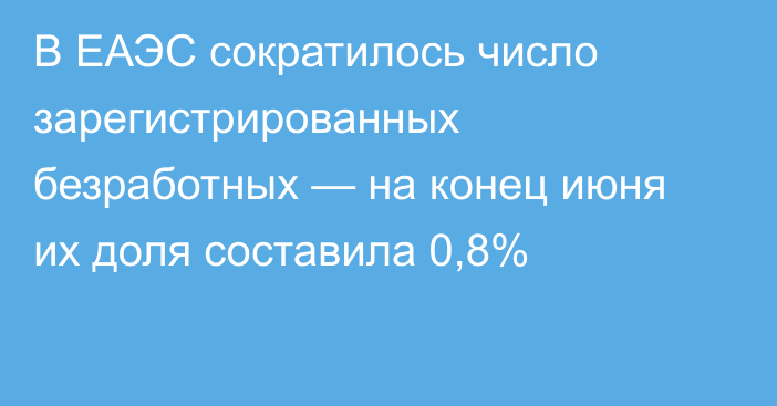 В ЕАЭС сократилось число зарегистрированных безработных — на конец июня  их доля составила 0,8%