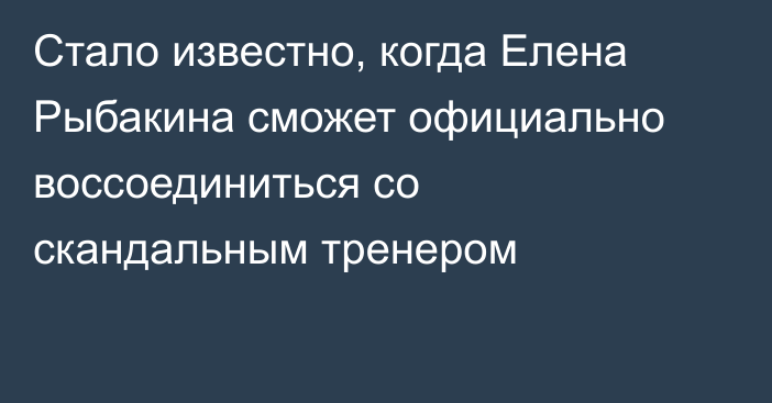 Стало известно, когда Елена Рыбакина сможет официально воссоединиться со скандальным тренером