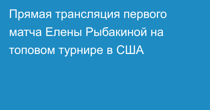 Прямая трансляция первого матча Елены Рыбакиной на топовом турнире в США