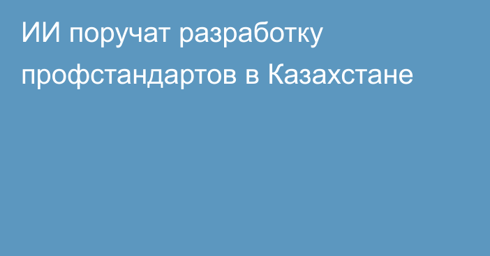 ИИ поручат разработку профстандартов в Казахстане